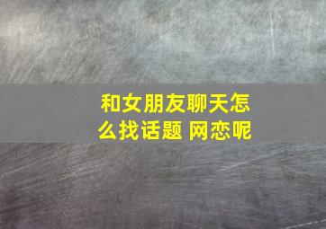 和女朋友聊天怎么找话题 网恋呢